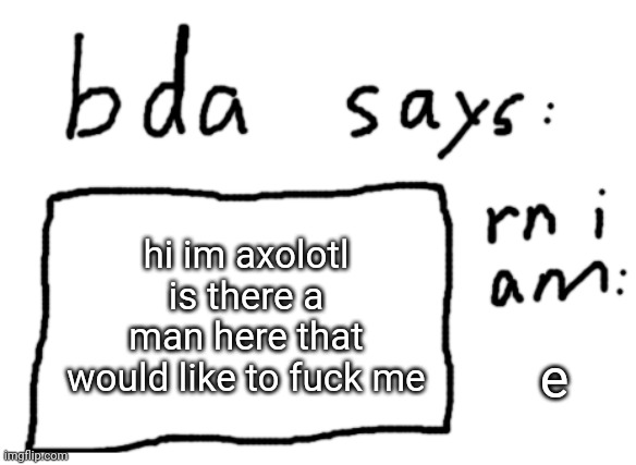 OFFICIAL badlydrawnaxolotl announcement temp | hi im axolotl is there a man here that would like to fuck me; e | image tagged in official badlydrawnaxolotl announcement temp | made w/ Imgflip meme maker