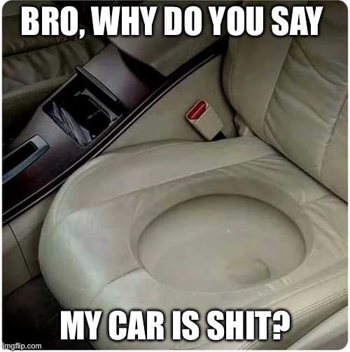 Shit car | BRO, WHY DO YOU SAY; MY CAR IS SHIT? | image tagged in shit,car,cars,toilet | made w/ Imgflip meme maker