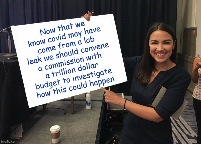Leave No Stone Unturned, Spare No Expense !!! | Now that we know covid may have come from a lab leak we should convene a commission with a trillion dollar budget to investigate how this could happen | image tagged in ocasio-cortez cardboard,libtard,libtards,liberal logic,stupid liberals,liberal hypocrisy | made w/ Imgflip meme maker