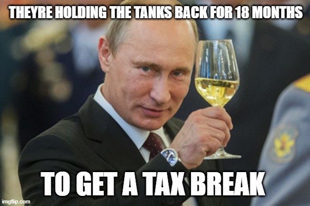 Putin Cheers | THEYRE HOLDING THE TANKS BACK FOR 18 MONTHS TO GET A TAX BREAK | image tagged in putin cheers | made w/ Imgflip meme maker