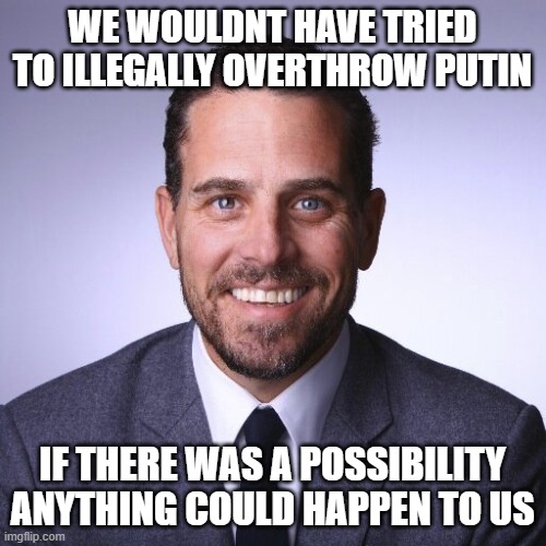 Hunter Biden | WE WOULDNT HAVE TRIED TO ILLEGALLY OVERTHROW PUTIN IF THERE WAS A POSSIBILITY ANYTHING COULD HAPPEN TO US | image tagged in hunter biden | made w/ Imgflip meme maker