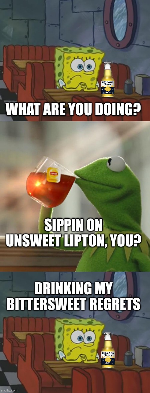 me exists meme | WHAT ARE YOU DOING? SIPPIN ON UNSWEET LIPTON, YOU? DRINKING MY BITTERSWEET REGRETS | image tagged in spongebob waiting,memes,but that's none of my business,kermit the frog,spongebob | made w/ Imgflip meme maker