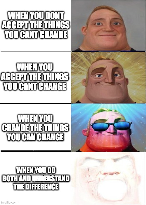 Mr Incredible becoming canny | WHEN YOU DONT ACCEPT THE THINGS YOU CANT CHANGE; WHEN YOU ACCEPT THE THINGS YOU CANT CHANGE; WHEN YOU CHANGE THE THINGS YOU CAN CHANGE; WHEN YOU DO BOTH AND UNDERSTAND THE DIFFERENCE | image tagged in memes,mr incredible becoming canny | made w/ Imgflip meme maker