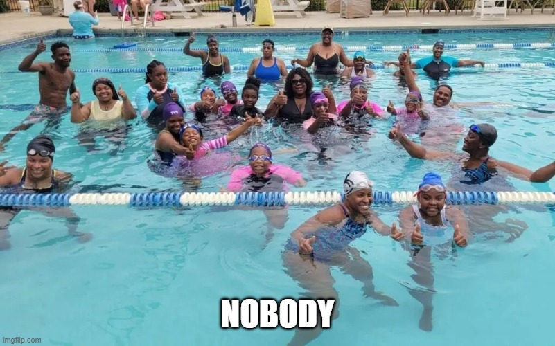 nah bruh, this has to be photoshop | NOBODY | image tagged in african americans,black people,swimming,families,pool,summer | made w/ Imgflip meme maker