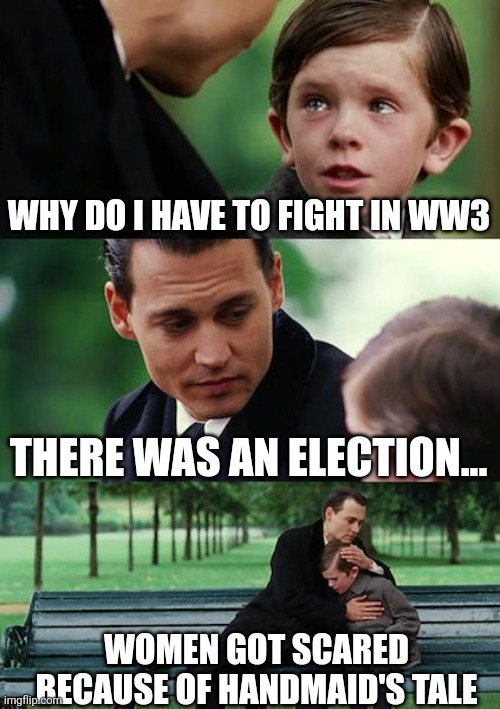Heheh Oh boy | WHY DO I HAVE TO FIGHT IN WW3; THERE WAS AN ELECTION... WOMEN GOT SCARED BECAUSE OF HANDMAID'S TALE | image tagged in memes,finding neverland,women,election day,ww3 | made w/ Imgflip meme maker
