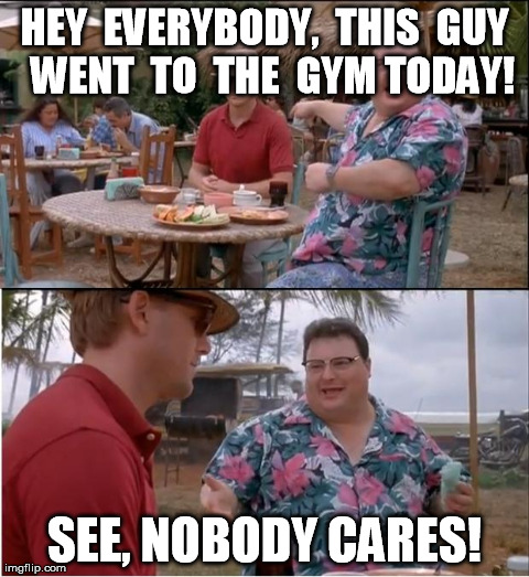 See Nobody Cares Meme | HEY  EVERYBODY,  THIS  GUY  WENT  TO  THE  GYM TODAY! SEE, NOBODY CARES! | image tagged in memes,see nobody cares | made w/ Imgflip meme maker