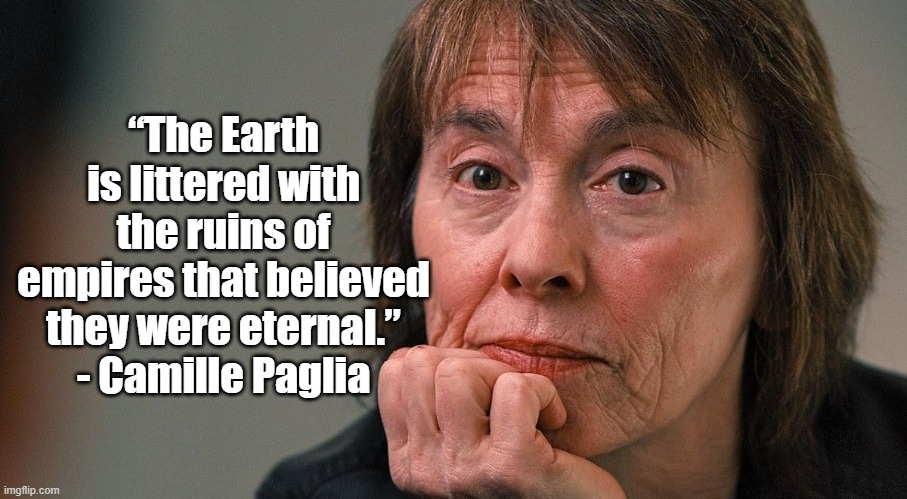Empires | “The Earth is littered with the ruins of empires that believed they were eternal.”
- Camille Paglia | image tagged in camille paglia,history,politics | made w/ Imgflip meme maker