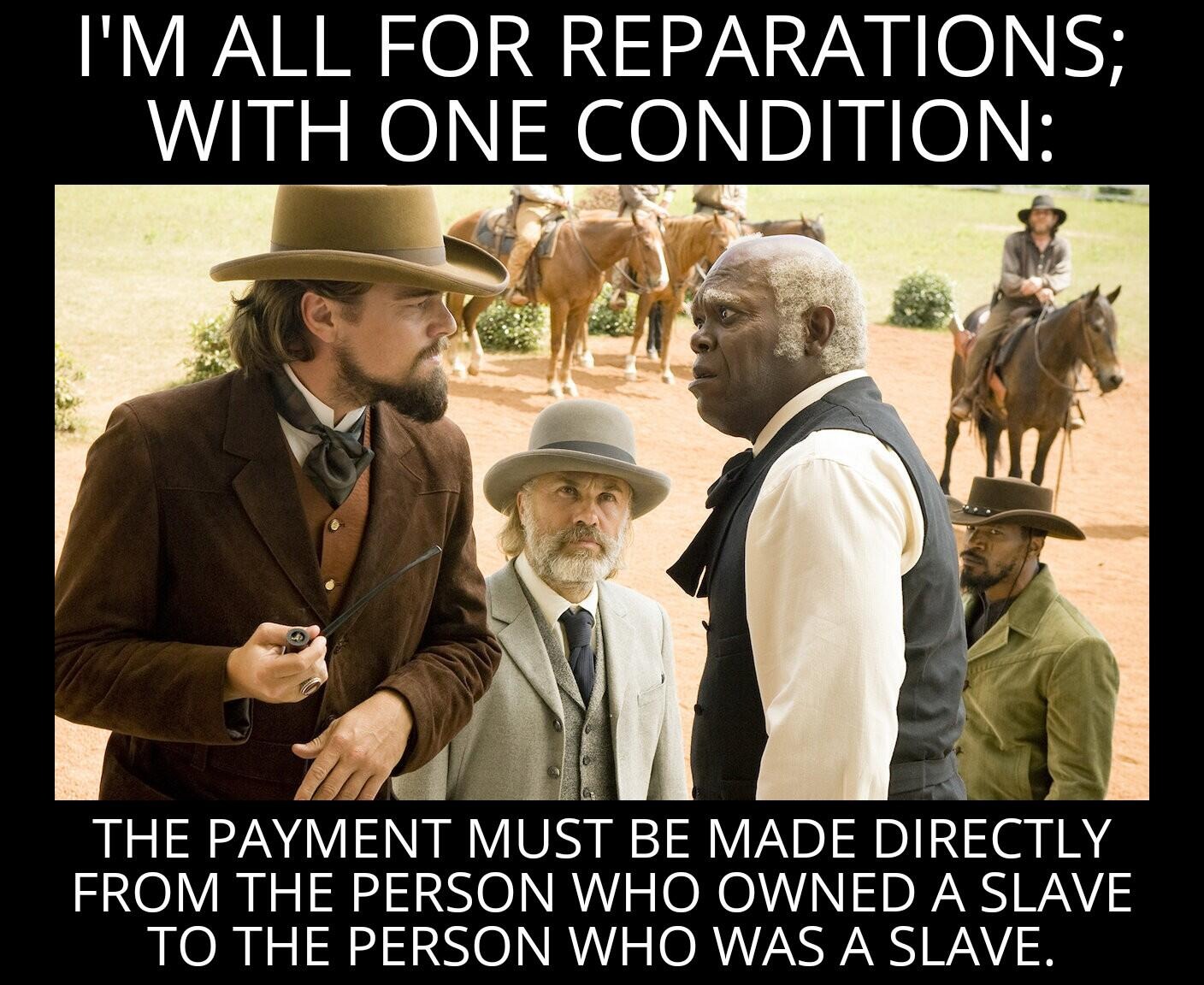 I'm all for reparations, with one condition: | image tagged in reparations,slavery,slaves,entitlement,cultural marxism,marxism | made w/ Imgflip meme maker