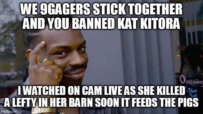 Roll Safe Think About It Meme | WE 9GAGERS STICK TOGETHER AND YOU BANNED KAT KITORA; I WATCHED ON CAM LIVE AS SHE KILLED A LEFTY IN HER BARN SOON IT FEEDS THE PIGS | image tagged in memes,roll safe think about it | made w/ Imgflip meme maker