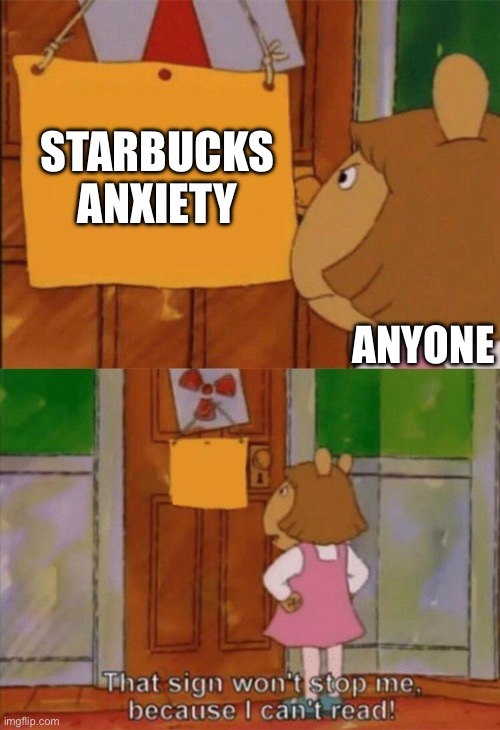 STARBUCKS ANXIETY ANYONE | image tagged in dw sign won't stop me because i can't read | made w/ Imgflip meme maker