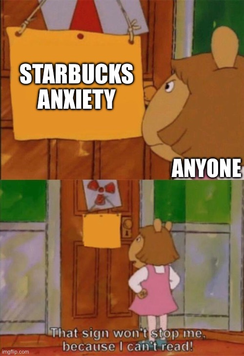 DW Sign Won't Stop Me Because I Can't Read | STARBUCKS ANXIETY ANYONE | image tagged in dw sign won't stop me because i can't read | made w/ Imgflip meme maker