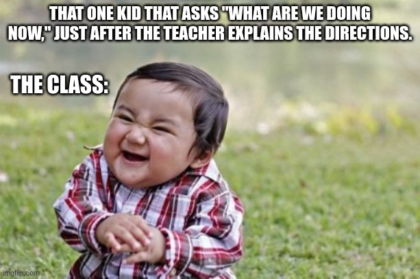 This Happens Every Day.... | THAT ONE KID THAT ASKS "WHAT ARE WE DOING NOW," JUST AFTER THE TEACHER EXPLAINS THE DIRECTIONS. THE CLASS: | image tagged in memes,evil toddler | made w/ Imgflip meme maker