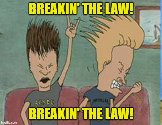 Beavis and Butthead | BREAKIN' THE LAW! BREAKIN' THE LAW! | image tagged in beavis and butthead | made w/ Imgflip meme maker