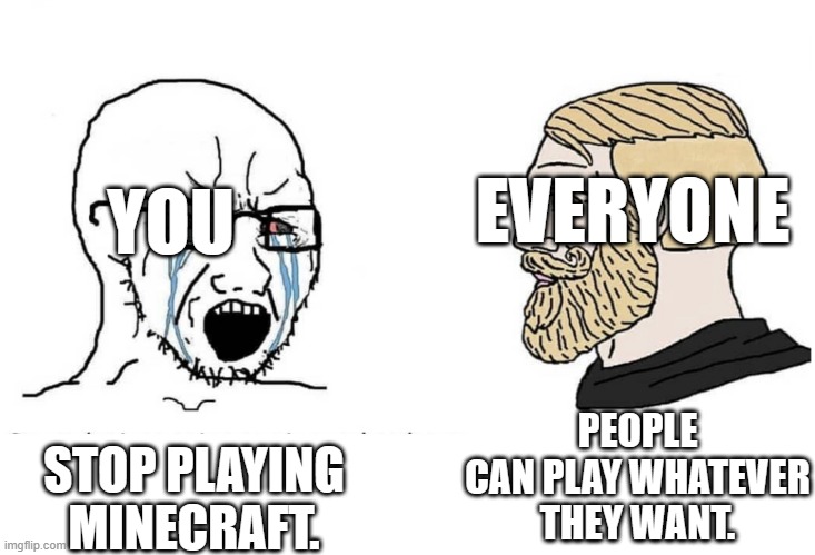 Soyboy Vs Yes Chad | STOP PLAYING MINECRAFT. PEOPLE CAN PLAY WHATEVER THEY WANT. YOU EVERYONE | image tagged in soyboy vs yes chad | made w/ Imgflip meme maker