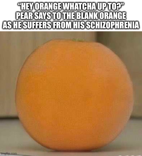 hey orange | “HEY ORANGE WHATCHA UP TO?” PEAR SAYS TO THE BLANK ORANGE AS HE SUFFERS FROM HIS SCHIZOPHRENIA | image tagged in annoying orange,schizophrenia | made w/ Imgflip meme maker