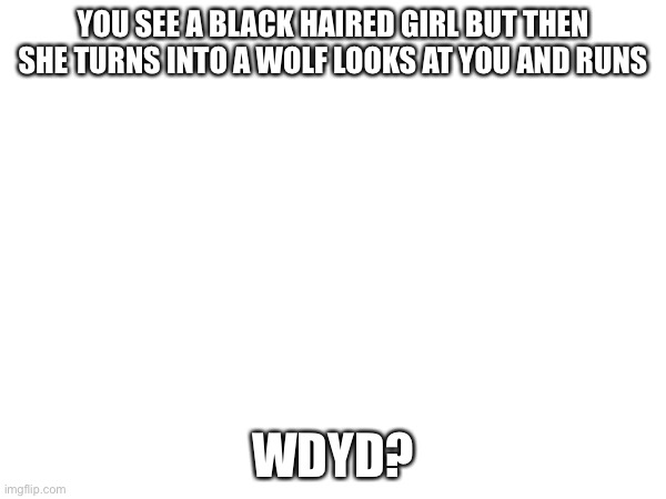 YOU SEE A BLACK HAIRED GIRL BUT THEN SHE TURNS INTO A WOLF LOOKS AT YOU AND RUNS; WDYD? | made w/ Imgflip meme maker