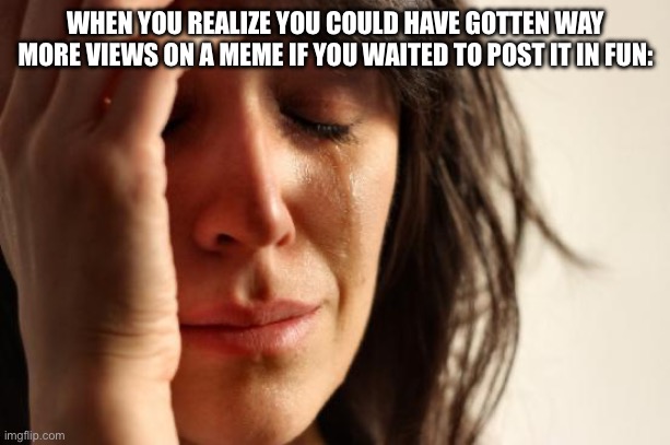 First World Problems Meme | WHEN YOU REALIZE YOU COULD HAVE GOTTEN WAY MORE VIEWS ON A MEME IF YOU WAITED TO POST IT IN FUN: | image tagged in memes,first world problems | made w/ Imgflip meme maker