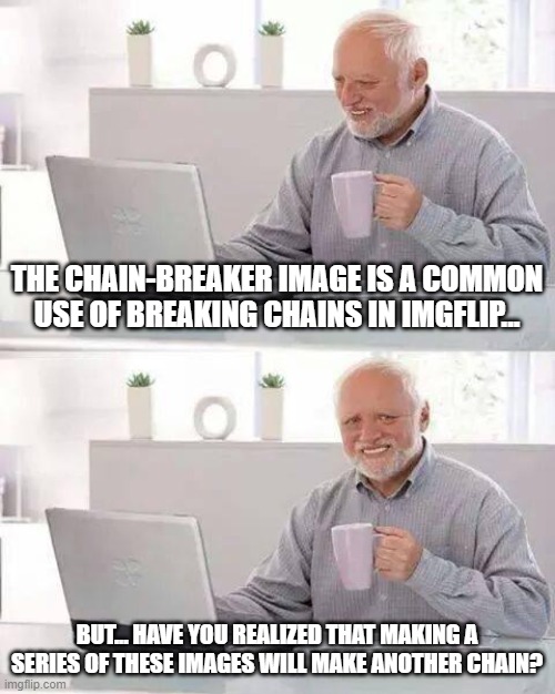 Reverse-Psychology Moment | THE CHAIN-BREAKER IMAGE IS A COMMON USE OF BREAKING CHAINS IN IMGFLIP... BUT... HAVE YOU REALIZED THAT MAKING A SERIES OF THESE IMAGES WILL MAKE ANOTHER CHAIN? | image tagged in memes,hide the pain harold,chain,meme chain | made w/ Imgflip meme maker