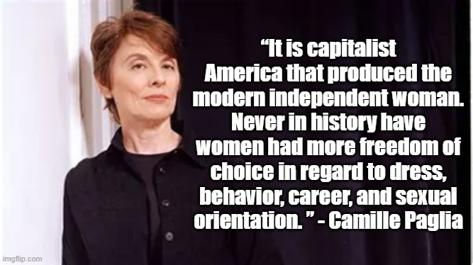 Capitalism led to feminism | “It is capitalist America that produced the modern independent woman. Never in history have women had more freedom of choice in regard to dress, behavior, career, and sexual orientation. ” - Camille Paglia | image tagged in politics,camille paglia,feminism,capitalism | made w/ Imgflip meme maker