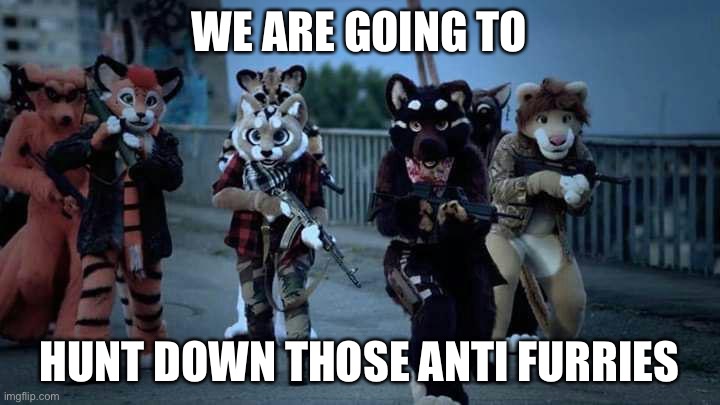 Furry Army | WE ARE GOING TO; HUNT DOWN THOSE ANTI FURRIES | image tagged in furry army | made w/ Imgflip meme maker