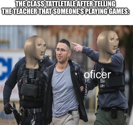 Meme man oficer | THE CLASS TATTLETALE AFTER TELLING THE TEACHER THAT SOMEONE’S PLAYING GAMES: | image tagged in meme man oficer | made w/ Imgflip meme maker