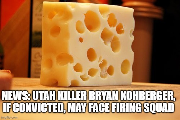 Swiss Cheese | NEWS: UTAH KILLER BRYAN KOHBERGER, IF CONVICTED, MAY FACE FIRING SQUAD | image tagged in swiss cheese | made w/ Imgflip meme maker