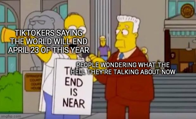 Homer Simpson The End is Near | TIKTOKERS SAYING THE WORLD WILL END APRIL 23 OF THIS YEAR; PEOPLE WONDERING WHAT THE HELL THEY'RE TALKING ABOUT NOW | image tagged in homer simpson the end is near | made w/ Imgflip meme maker