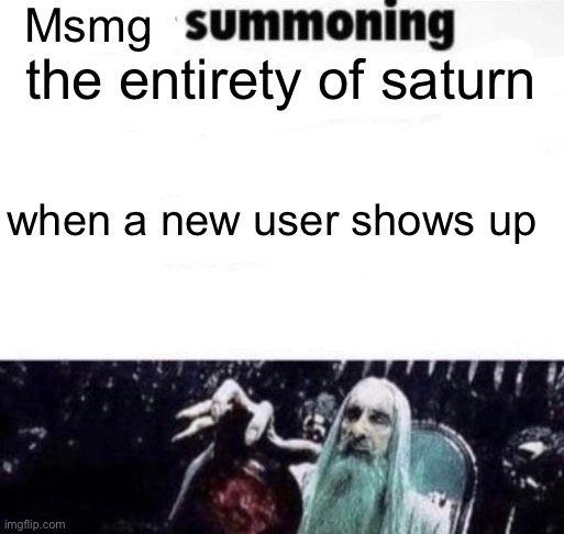 X summoning 5,000,000 unnamed x to buy the new x | Msmg; the entirety of saturn; when a new user shows up | image tagged in x summoning 5 000 000 unnamed x to buy the new x | made w/ Imgflip meme maker