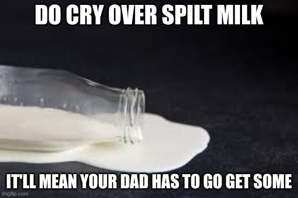 cry | DO CRY OVER SPILT MILK; IT'LL MEAN YOUR DAD HAS TO GO GET SOME | image tagged in milk,iciklfnekcfl | made w/ Imgflip meme maker