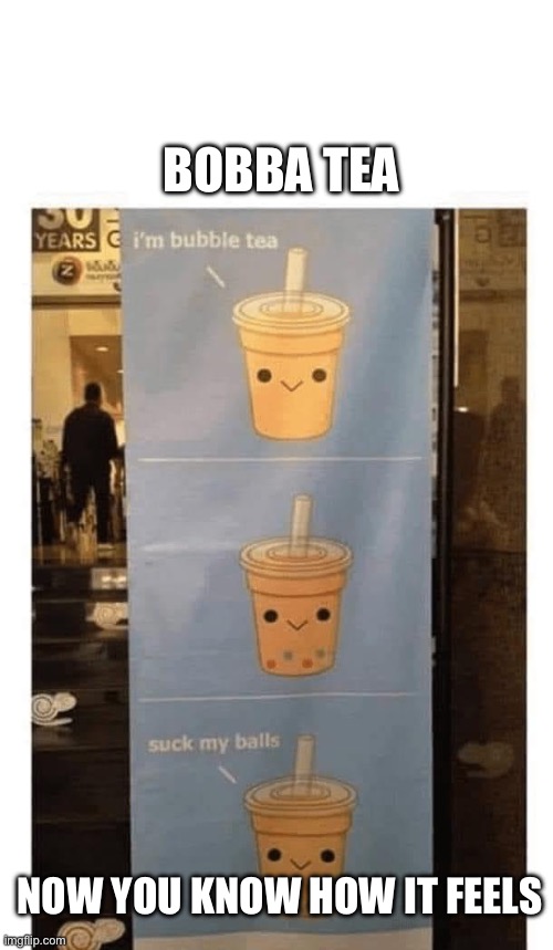 Sucks | BOBBA TEA; NOW YOU KNOW HOW IT FEELS | image tagged in sucks,balls,bubbles,tea | made w/ Imgflip meme maker