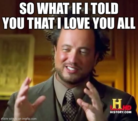 Straight facts tbh | SO WHAT IF I TOLD YOU THAT I LOVE YOU ALL | image tagged in memes,ancient aliens,ai meme | made w/ Imgflip meme maker