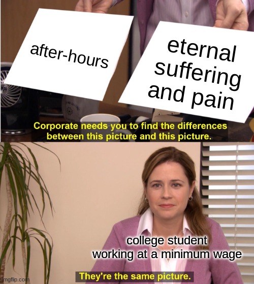 They're The Same Picture Meme | after-hours; eternal suffering and pain; college student working at a minimum wage | image tagged in memes,they're the same picture | made w/ Imgflip meme maker