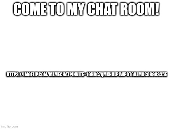 Blank White Template | COME TO MY CHAT ROOM! HTTPS://IMGFLIP.COM/MEMECHAT?INVITE=1GH9C7QMXHHLPLWPOT6BLMDCO990S35E | image tagged in blank white template | made w/ Imgflip meme maker