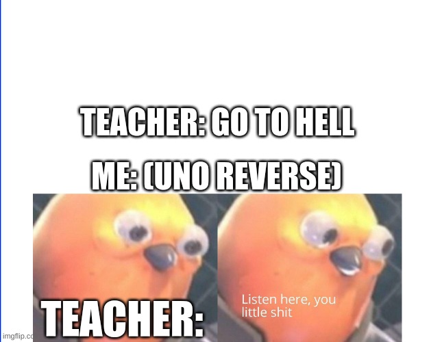 UNO REVERSE SOLVE ALL OF UR PROBLEMS | TEACHER: GO TO HELL; ME: (UNO REVERSE); TEACHER: | image tagged in listen here you little shit,school,funny | made w/ Imgflip meme maker