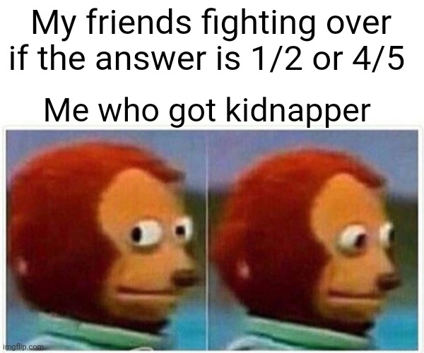 Oops | My friends fighting over if the answer is 1/2 or 4/5; Me who got kidnapper | image tagged in memes,monkey puppet | made w/ Imgflip meme maker