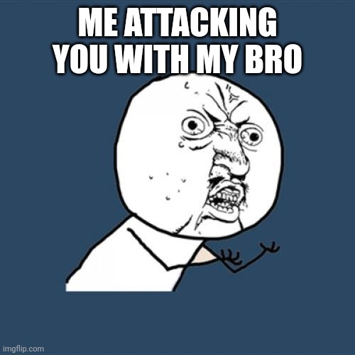 I'm attacking you | ME ATTACKING YOU WITH MY BRO | image tagged in memes,y u no | made w/ Imgflip meme maker