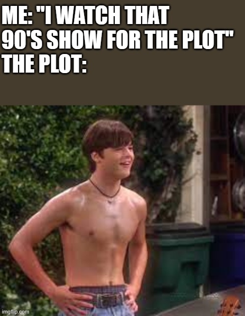 I Watch That 90's Show For The Plot | ME: "I WATCH THAT 90'S SHOW FOR THE PLOT" 
THE PLOT: | image tagged in that 90's show,plot,that 70's show,shirtless,funny,memes | made w/ Imgflip meme maker