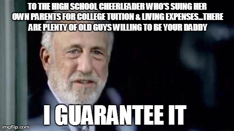 Mens Warehouse Guy | TO THE HIGH SCHOOL CHEERLEADER WHO'S SUING HER OWN PARENTS FOR COLLEGE TUITION & LIVING EXPENSES...THERE ARE PLENTY OF OLD GUYS WILLING TO B | image tagged in mens warehouse guy,AdviceAnimals | made w/ Imgflip meme maker