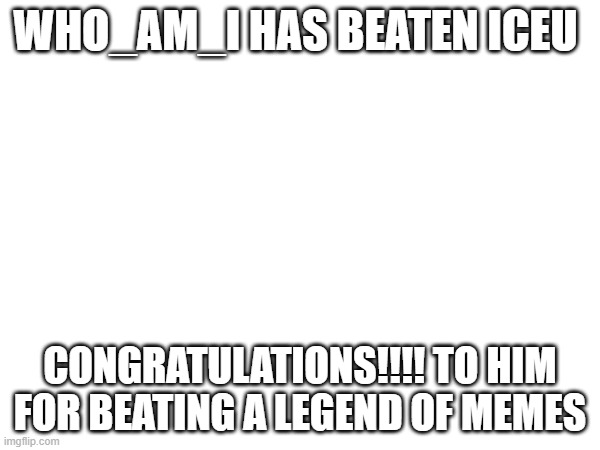 image title | WHO_AM_I HAS BEATEN ICEU; CONGRATULATIONS!!!! TO HIM FOR BEATING A LEGEND OF MEMES | image tagged in who_am_i | made w/ Imgflip meme maker