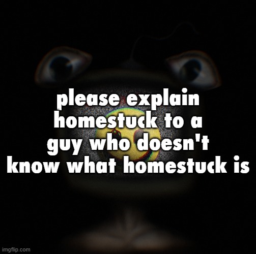 weirdcore screen thingy | please explain homestuck to a guy who doesn't know what homestuck is | image tagged in weirdcore screen thingy | made w/ Imgflip meme maker