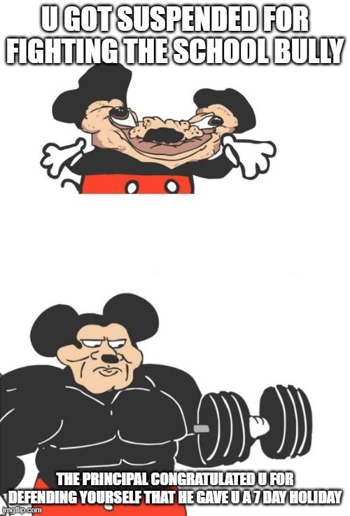 Buff Mickey Mouse | U GOT SUSPENDED FOR FIGHTING THE SCHOOL BULLY; THE PRINCIPAL CONGRATULATED U FOR DEFENDING YOURSELF THAT HE GAVE U A 7 DAY HOLIDAY | image tagged in buff mickey mouse | made w/ Imgflip meme maker