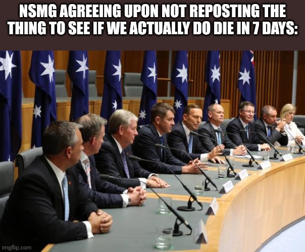 Council of Australian Gover-Men | NSMG AGREEING UPON NOT REPOSTING THE THING TO SEE IF WE ACTUALLY DO DIE IN 7 DAYS: | image tagged in council of australian gover-men | made w/ Imgflip meme maker