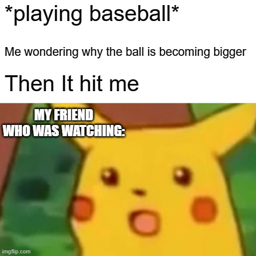 Surprised Pikachu | *playing baseball*; Me wondering why the ball is becoming bigger; Then It hit me; MY FRIEND WHO WAS WATCHING: | image tagged in memes,surprised pikachu | made w/ Imgflip meme maker