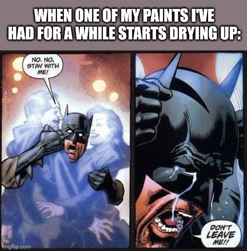 Batman don't leave me | WHEN ONE OF MY PAINTS I'VE HAD FOR A WHILE STARTS DRYING UP: | image tagged in batman don't leave me | made w/ Imgflip meme maker