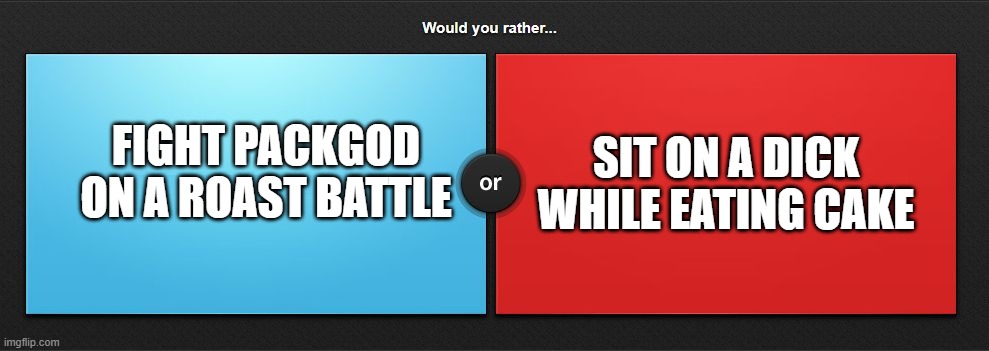 idk | FIGHT PACKGOD ON A ROAST BATTLE; SIT ON A DICK WHILE EATING CAKE | image tagged in would you rather,balls,image,p,g | made w/ Imgflip meme maker