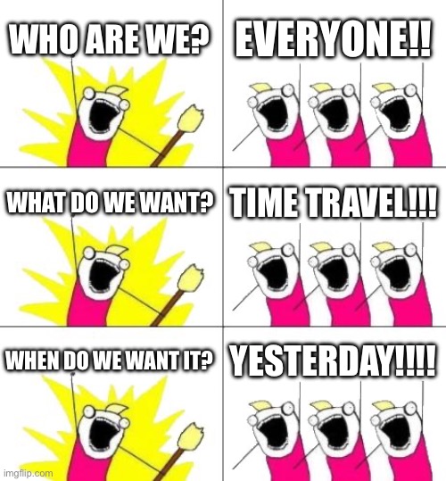 what do we want? | WHO ARE WE? EVERYONE!! WHAT DO WE WANT? TIME TRAVEL!!! WHEN DO WE WANT IT? YESTERDAY!!!! | image tagged in memes,what do we want 3 | made w/ Imgflip meme maker