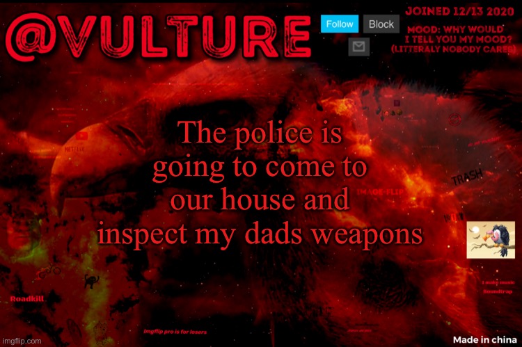 Should i hide from them? | The police is going to come to our house and inspect my dads weapons | image tagged in vultures template that he uses when he wants to say something | made w/ Imgflip meme maker