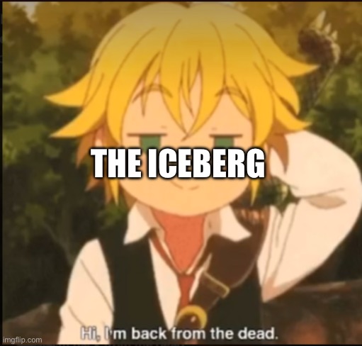 Hi im back from the dead | THE ICEBERG | image tagged in hi im back from the dead | made w/ Imgflip meme maker