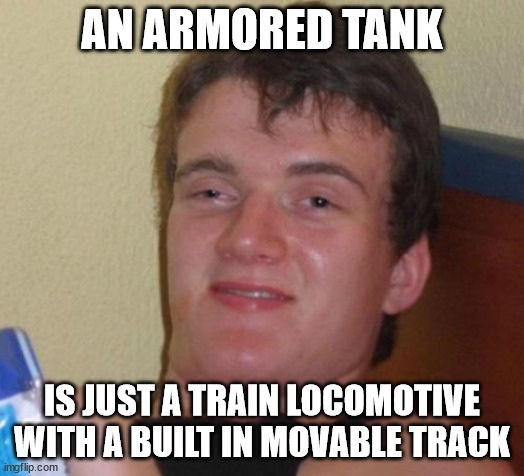 10 Guy Meme | AN ARMORED TANK; IS JUST A TRAIN LOCOMOTIVE WITH A BUILT IN MOVABLE TRACK | image tagged in memes,10 guy | made w/ Imgflip meme maker