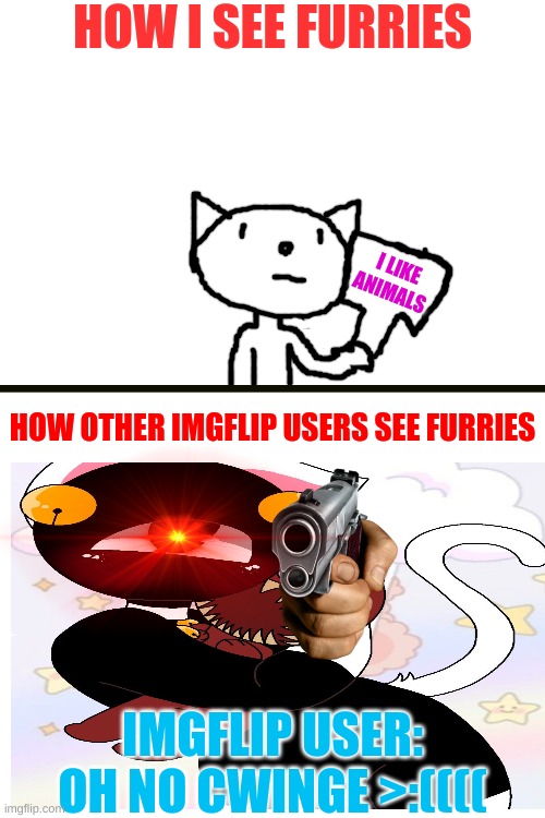 ok | HOW I SEE FURRIES; I LIKE ANIMALS; HOW OTHER IMGFLIP USERS SEE FURRIES; IMGFLIP USER: OH NO CWINGE >:(((( | image tagged in how i see,furry,furries,doors,seek,neko seek | made w/ Imgflip meme maker